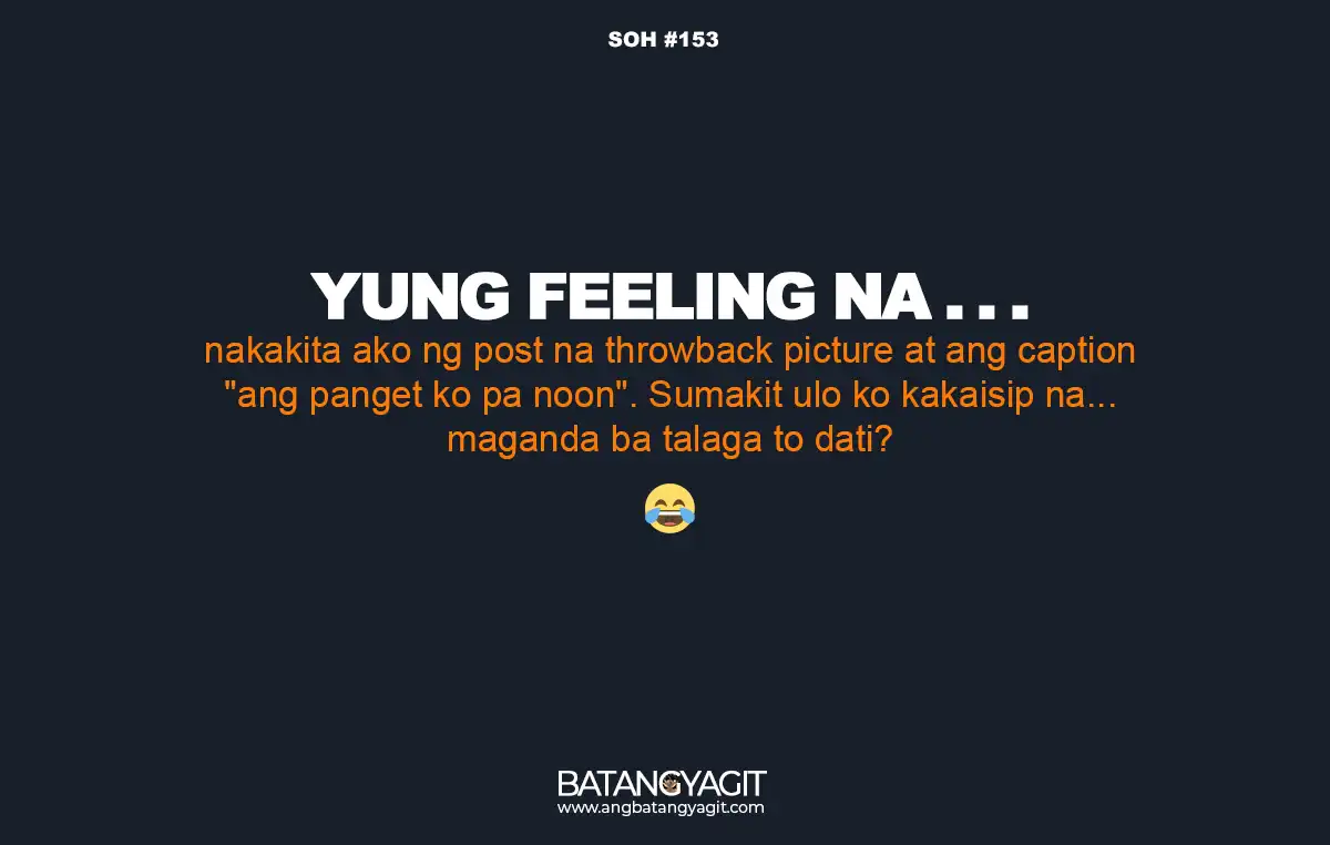 Nakakita ako ng post na throwback picture at ang caption "ang panget ko pa noon". Sumakit ulo ko kakaisip na... maganda ba talaga to dati?