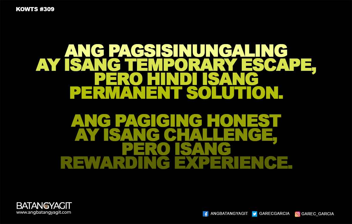 Ang pagsisinungaling ay isang temporary escape, pero hindi isang permanent solution.Ang pagiging honest ay isang challenge, pero isang rewarding experience.