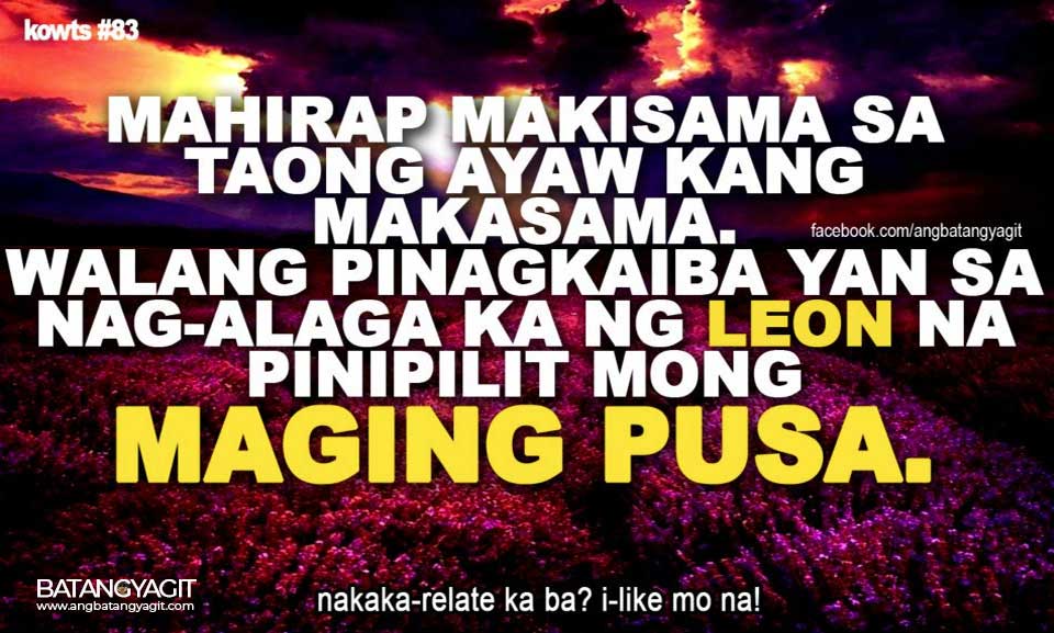 Mahirap makisama sa taong ayaw ka nang makasama. Walang pinagkaiba yan sa nag-aalaga ka ng leon na pinipilit mong maging pusa.”